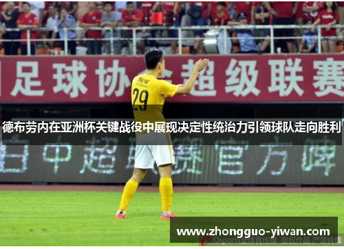 德布劳内在亚洲杯关键战役中展现决定性统治力引领球队走向胜利