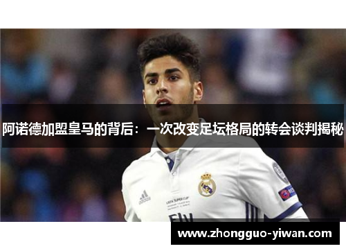 阿诺德加盟皇马的背后：一次改变足坛格局的转会谈判揭秘